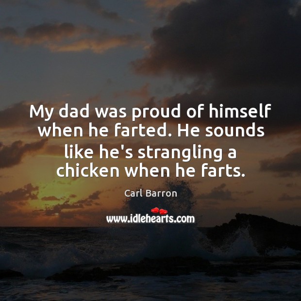 My dad was proud of himself when he farted. He sounds like Image