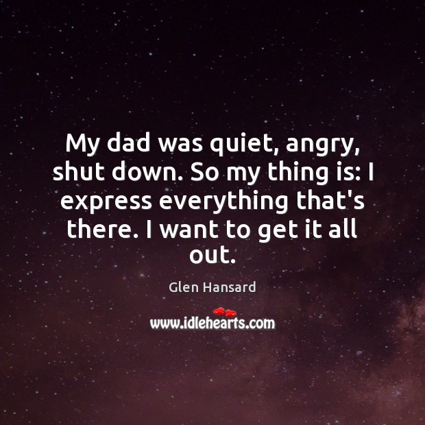 My dad was quiet, angry, shut down. So my thing is: I Image