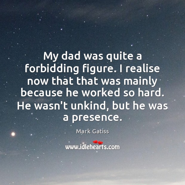 My dad was quite a forbidding figure. I realise now that that Mark Gatiss Picture Quote
