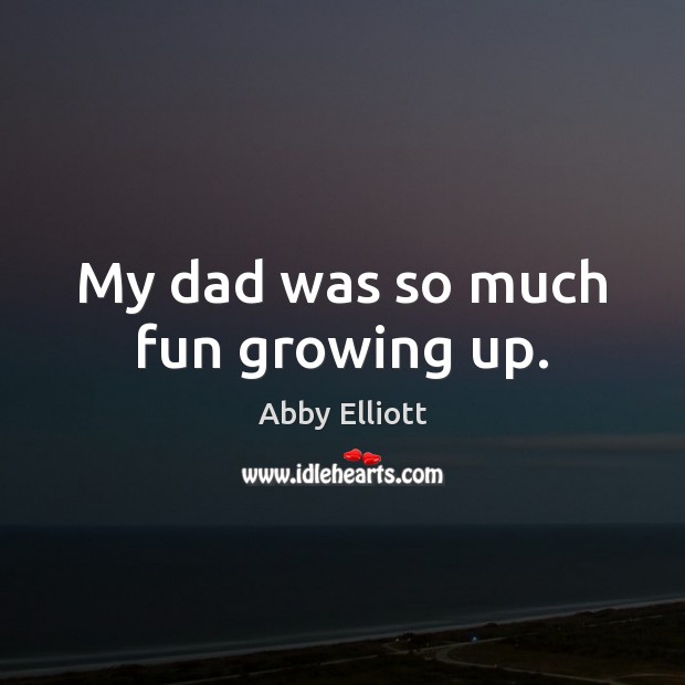 My dad was so much fun growing up. Abby Elliott Picture Quote