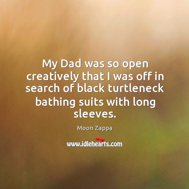 My dad was so open creatively that I was off in search of black turtleneck bathing suits with long sleeves. Image