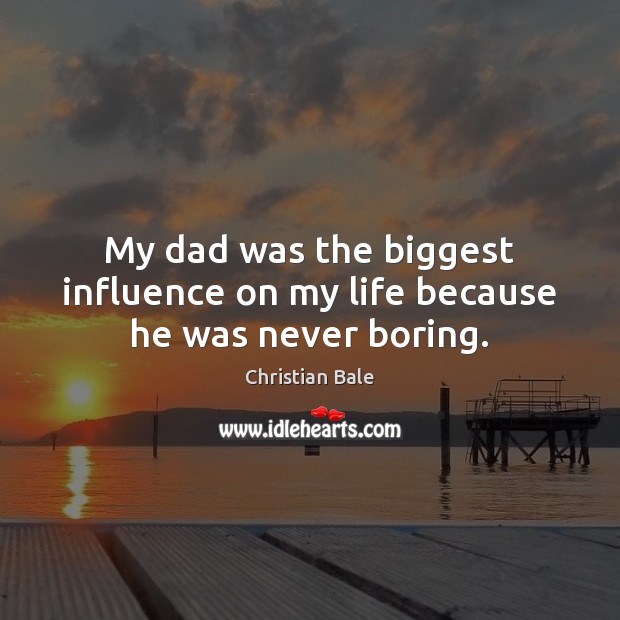 My dad was the biggest influence on my life because he was never boring. Christian Bale Picture Quote