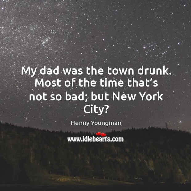 My dad was the town drunk. Most of the time that’s not so bad; but new york city? Henny Youngman Picture Quote