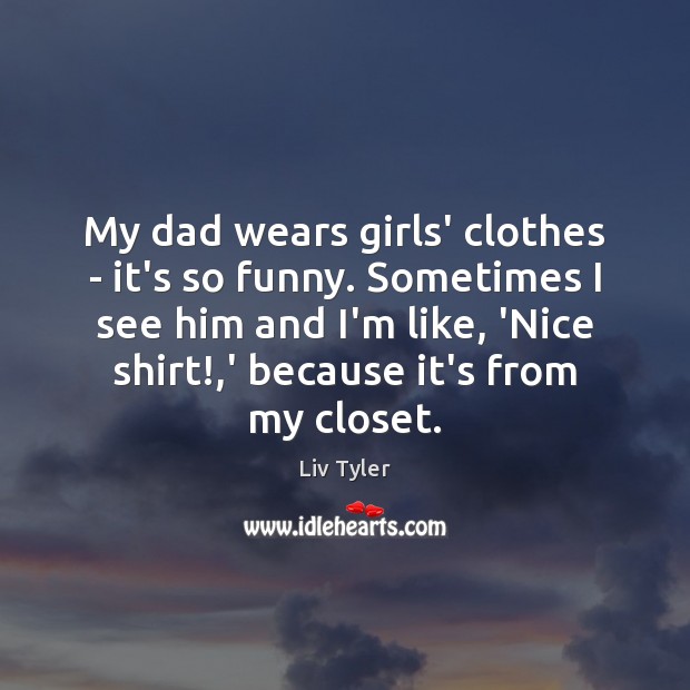 My dad wears girls’ clothes – it’s so funny. Sometimes I see Liv Tyler Picture Quote