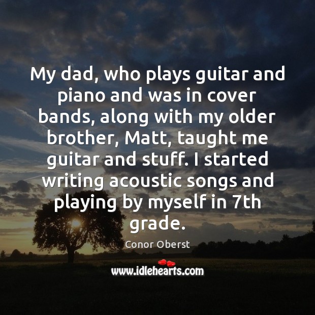 My dad, who plays guitar and piano and was in cover bands, Conor Oberst Picture Quote