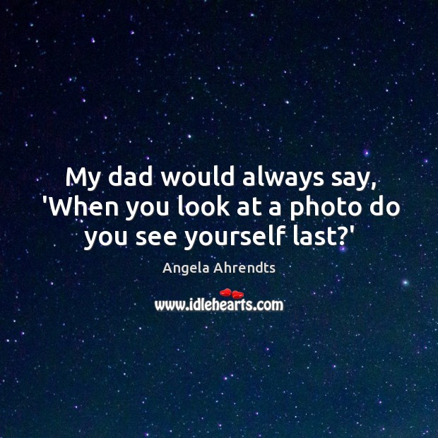 My dad would always say, ‘When you look at a photo do you see yourself last?’ Angela Ahrendts Picture Quote