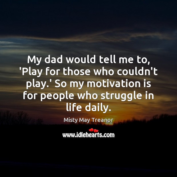 My dad would tell me to, ‘Play for those who couldn’t play. Misty May Treanor Picture Quote