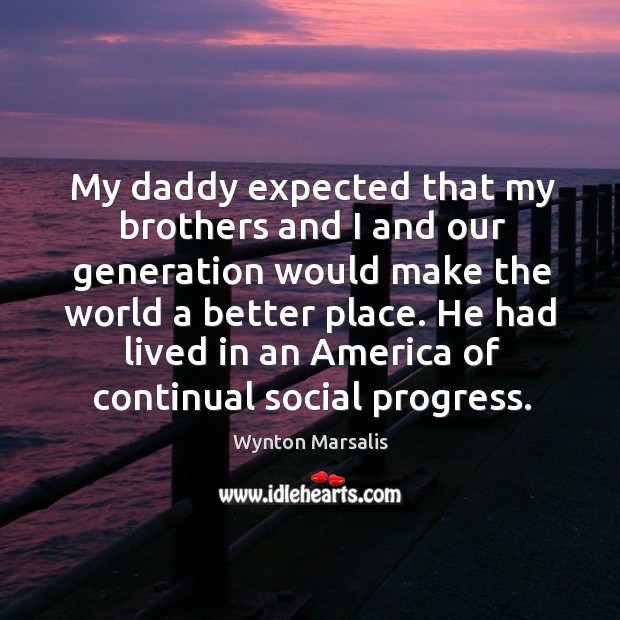 My daddy expected that my brothers and I and our generation would make the world a better place. Wynton Marsalis Picture Quote