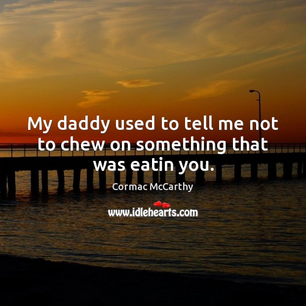 My daddy used to tell me not to chew on something that was eatin you. Cormac McCarthy Picture Quote