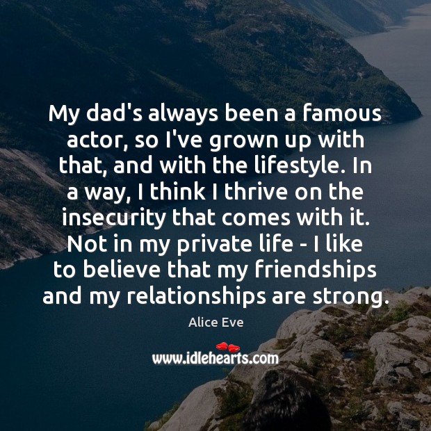 My dad’s always been a famous actor, so I’ve grown up with Alice Eve Picture Quote