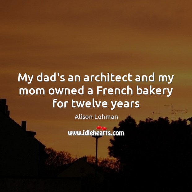 My dad’s an architect and my mom owned a French bakery for twelve years Alison Lohman Picture Quote