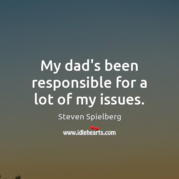 My dad’s been responsible for a lot of my issues. Steven Spielberg Picture Quote