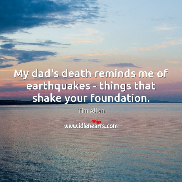 My dad’s death reminds me of earthquakes – things that shake your foundation. Tim Allen Picture Quote