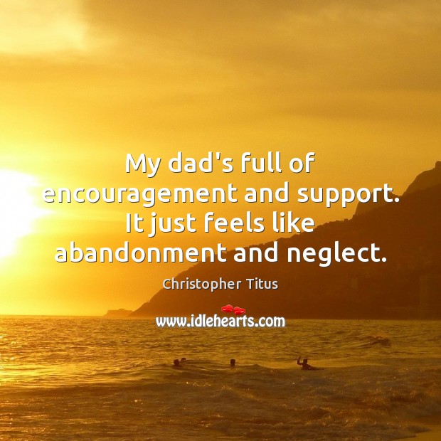My dad’s full of encouragement and support. It just feels like abandonment and neglect. Christopher Titus Picture Quote