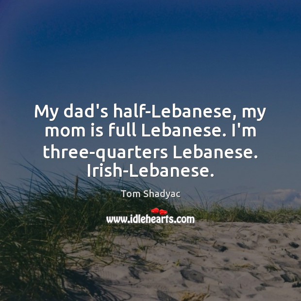 My dad’s half-Lebanese, my mom is full Lebanese. I’m three-quarters Lebanese. Irish-Lebanese. Tom Shadyac Picture Quote