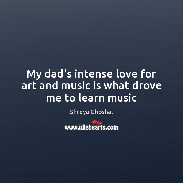 My dad’s intense love for art and music is what drove me to learn music Shreya Ghoshal Picture Quote