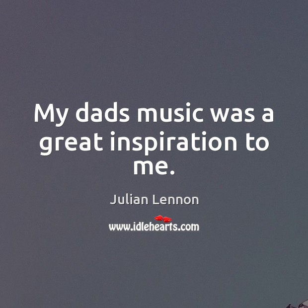My dads music was a great inspiration to me. Julian Lennon Picture Quote