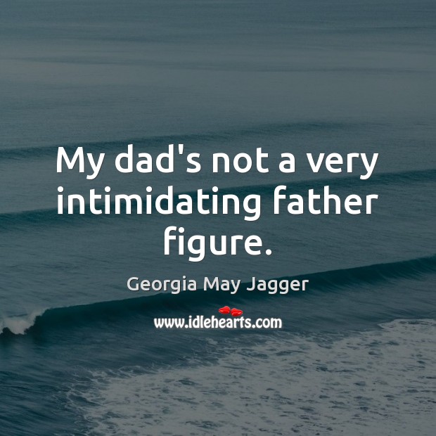 My dad’s not a very intimidating father figure. Georgia May Jagger Picture Quote