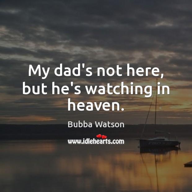 My dad’s not here, but he’s watching in heaven. Bubba Watson Picture Quote