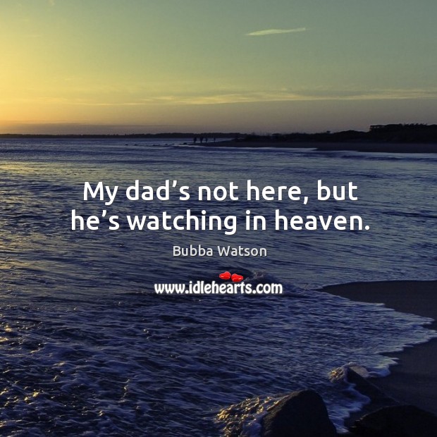 My dad’s not here, but he’s watching in heaven. Bubba Watson Picture Quote