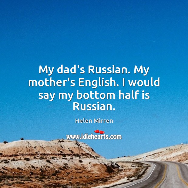 My dad’s Russian. My mother’s English. I would say my bottom half is Russian. Helen Mirren Picture Quote