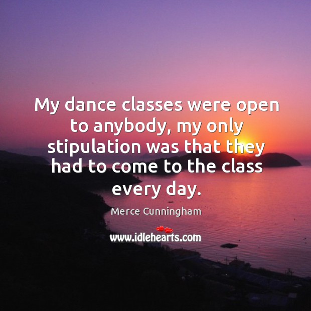 My dance classes were open to anybody, my only stipulation was that they had to come to the class every day. Merce Cunningham Picture Quote