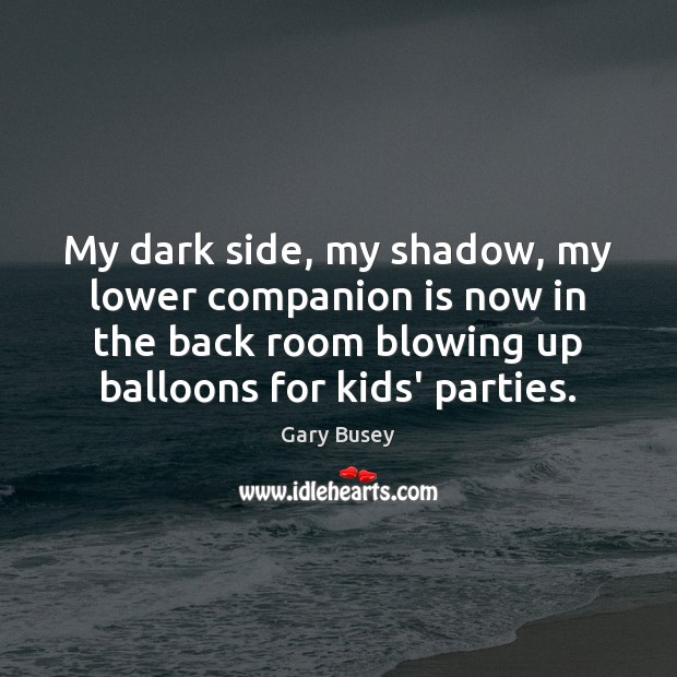 My dark side, my shadow, my lower companion is now in the Gary Busey Picture Quote