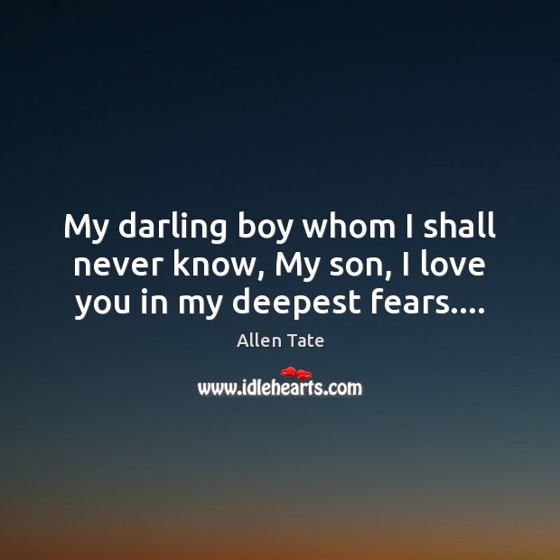 My darling boy whom I shall never know, My son, I love you in my deepest fears…. Allen Tate Picture Quote