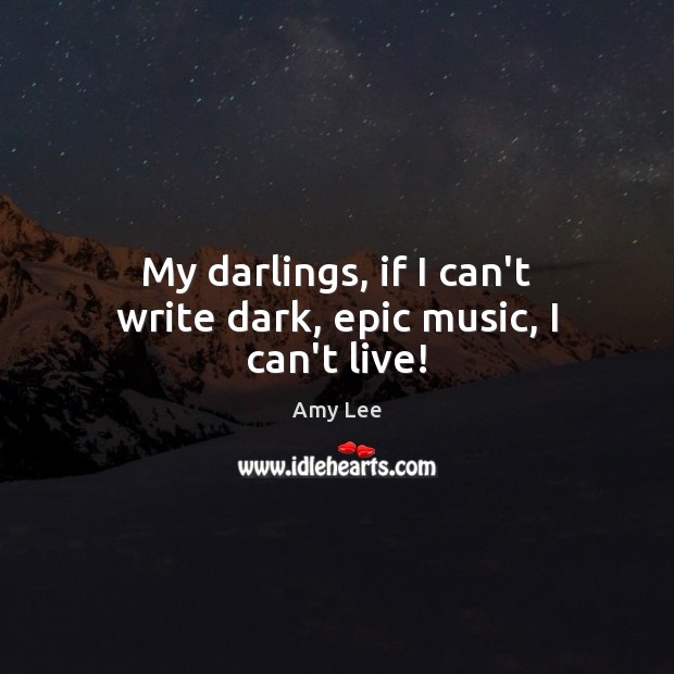 My darlings, if I can’t write dark, epic music, I can’t live! Amy Lee Picture Quote