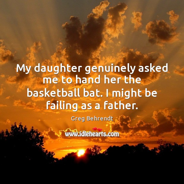 My daughter genuinely asked me to hand her the basketball bat. I Greg Behrendt Picture Quote