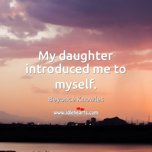 My daughter introduced me to myself. Beyonce Knowles Picture Quote