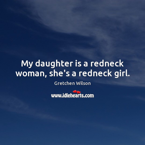 My daughter is a redneck woman, she’s a redneck girl. Gretchen Wilson Picture Quote