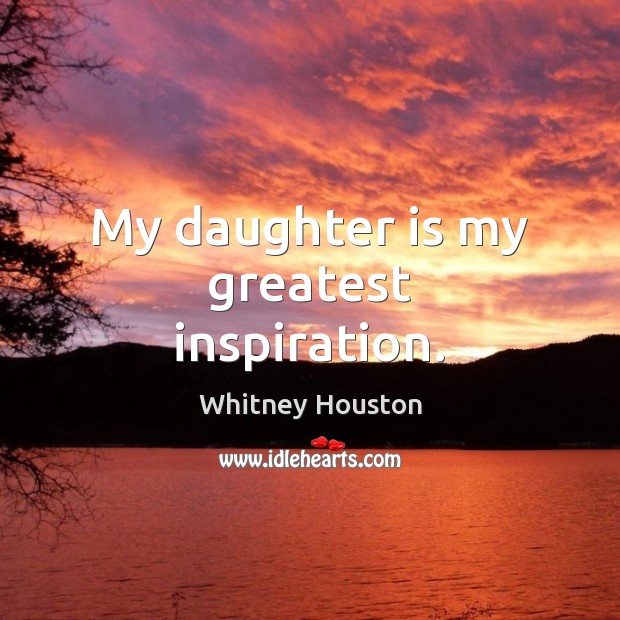 My daughter is my greatest inspiration. Whitney Houston Picture Quote