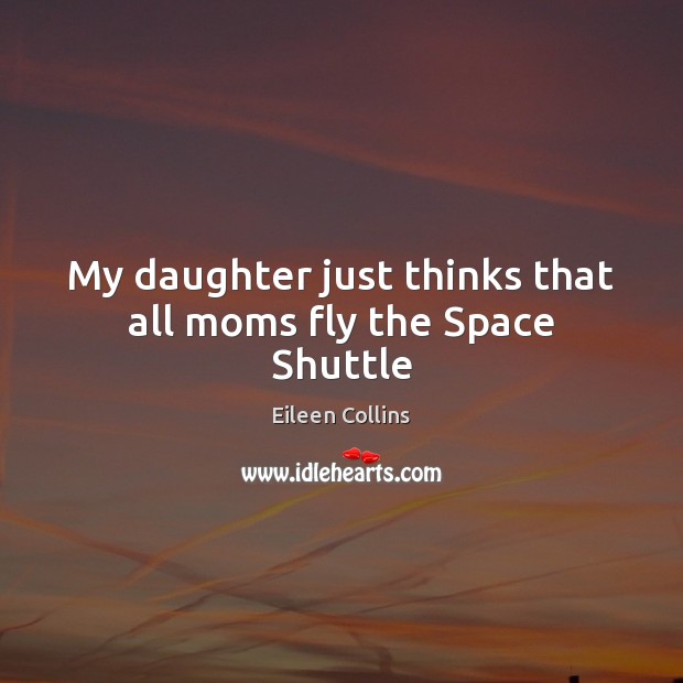 My daughter just thinks that all moms fly the Space Shuttle Eileen Collins Picture Quote