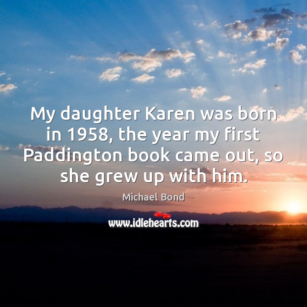My daughter Karen was born in 1958, the year my first Paddington book Michael Bond Picture Quote