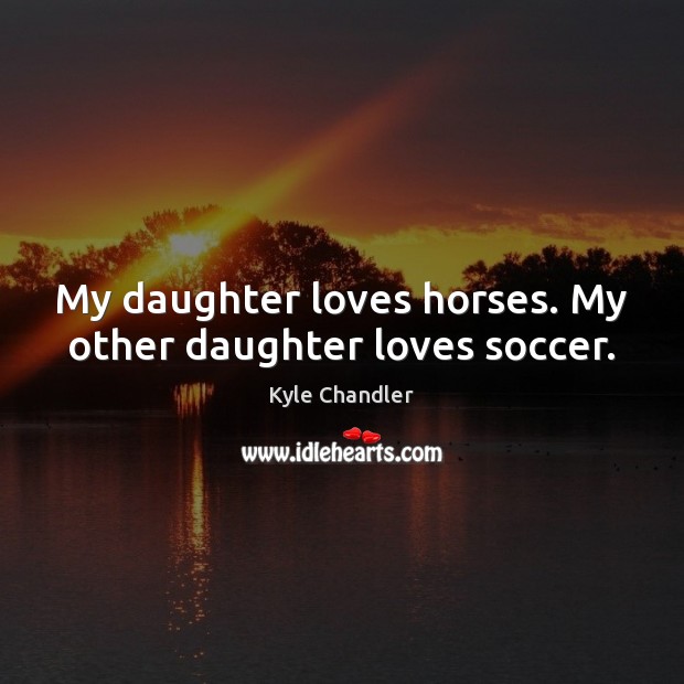 My daughter loves horses. My other daughter loves soccer. Kyle Chandler Picture Quote