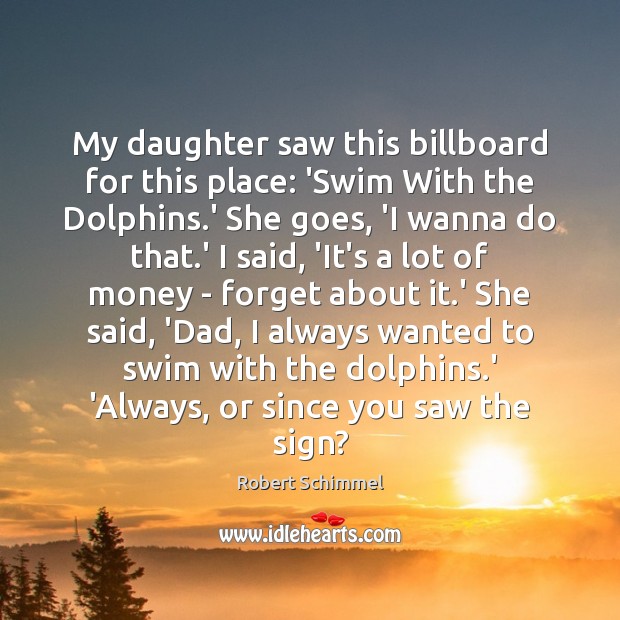 My daughter saw this billboard for this place: ‘Swim With the Dolphins. Robert Schimmel Picture Quote