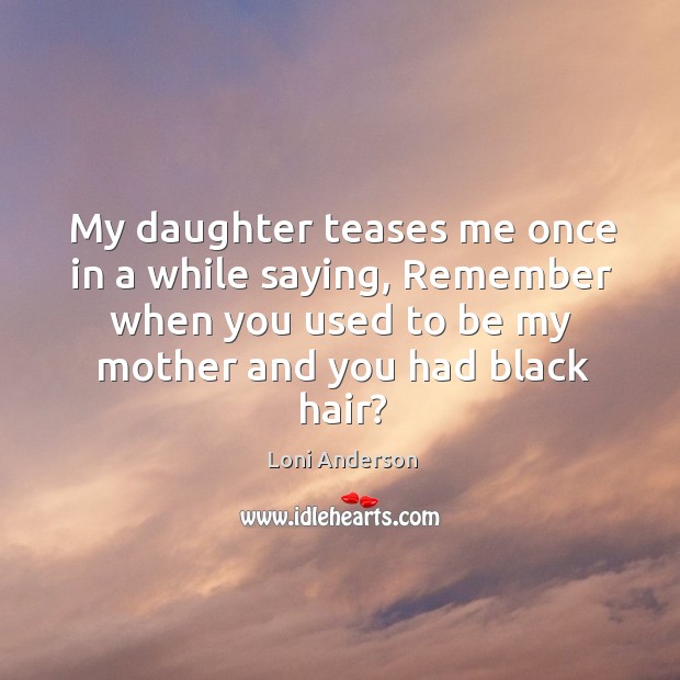 My daughter teases me once in a while saying, remember when you used to be my mother and you had black hair? Loni Anderson Picture Quote