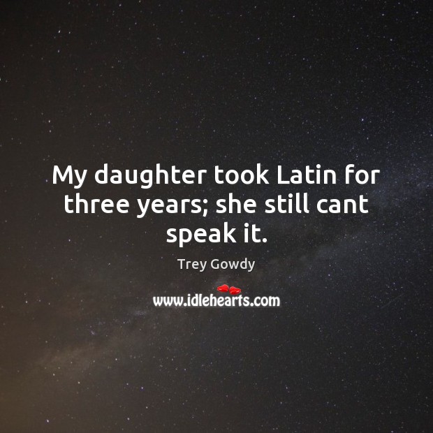 My daughter took Latin for three years; she still cant speak it. Trey Gowdy Picture Quote