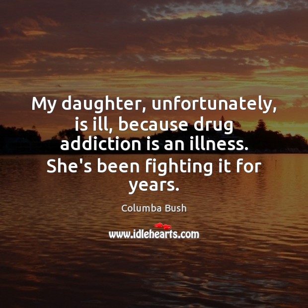 My daughter, unfortunately, is ill, because drug addiction is an illness. She’s Addiction Quotes Image