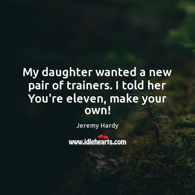 My daughter wanted a new pair of trainers. I told her You’re eleven, make your own! Jeremy Hardy Picture Quote