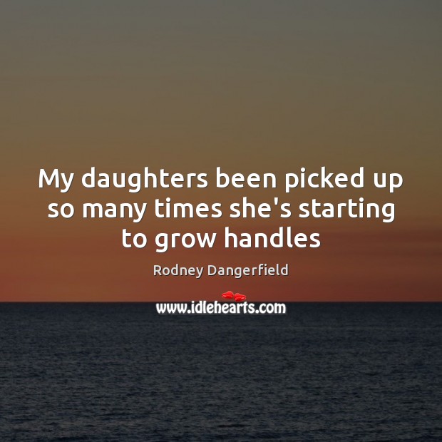 My daughters been picked up so many times she’s starting to grow handles Rodney Dangerfield Picture Quote