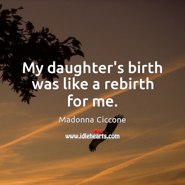 My daughter’s birth was like a rebirth for me. Madonna Ciccone Picture Quote
