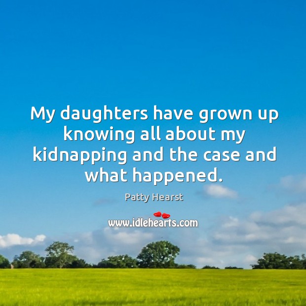 My daughters have grown up knowing all about my kidnapping and the case and what happened. Patty Hearst Picture Quote