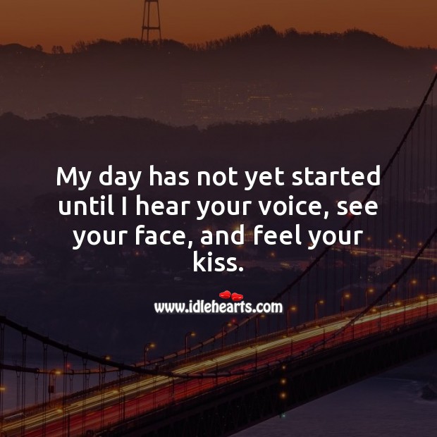 My day has not yet started until I hear your voice, see your face, and feel your kiss. 
