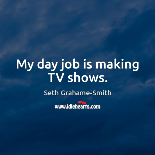 My day job is making TV shows. Seth Grahame-Smith Picture Quote
