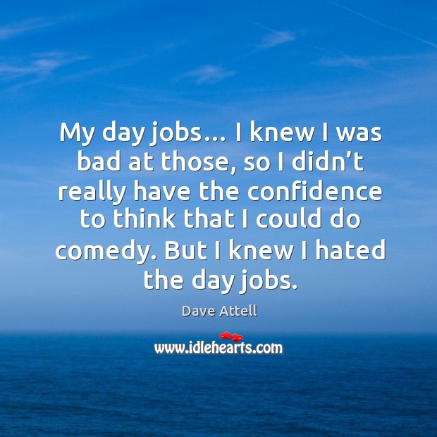 My day jobs… I knew I was bad at those, so I didn’t really have the confidence to think that I could do comedy. Dave Attell Picture Quote