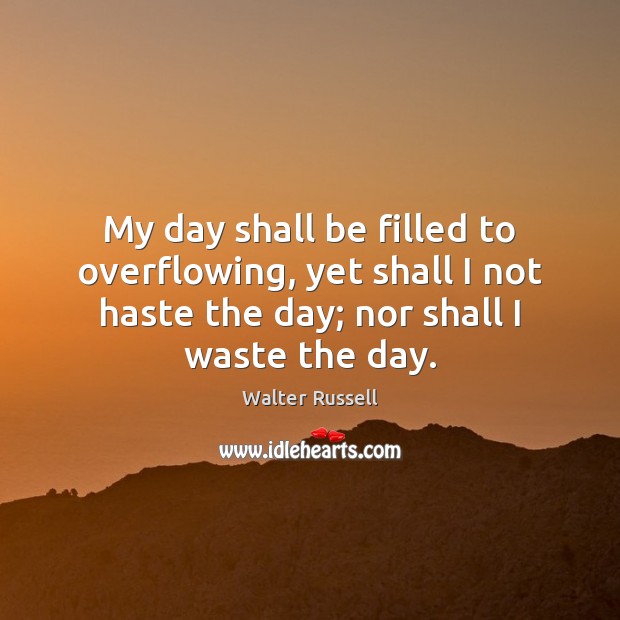 My day shall be filled to overflowing, yet shall I not haste Walter Russell Picture Quote