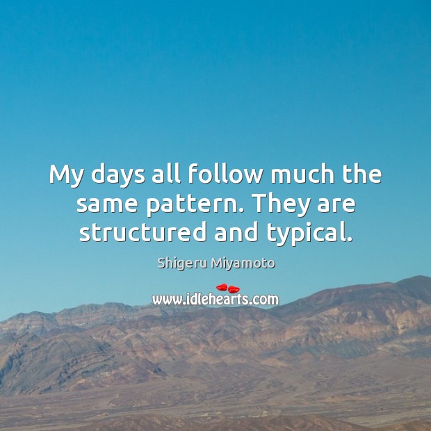 My days all follow much the same pattern. They are structured and typical. Shigeru Miyamoto Picture Quote