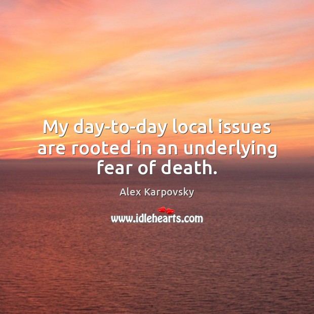 My day-to-day local issues are rooted in an underlying fear of death. Alex Karpovsky Picture Quote